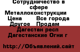 Сотрудничество в сфере Металлоконструкции  › Цена ­ 1 - Все города Другое » Продам   . Дагестан респ.,Дагестанские Огни г.